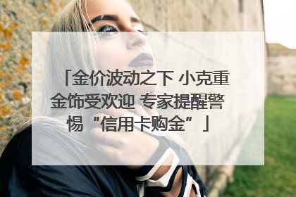 金价波动之下 小克重金饰受欢迎 专家提醒警惕“信用卡购金”