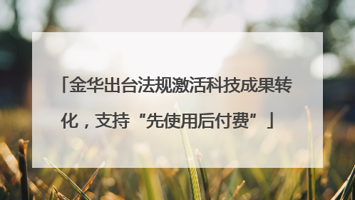 金华出台法规激活科技成果转化，支持“先使用后付费”