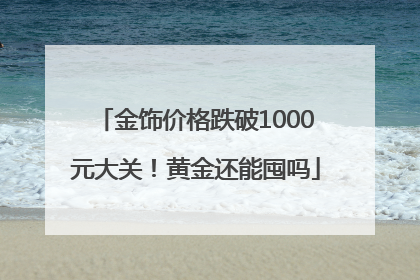 金饰价格跌破1000元大关！黄金还能囤吗