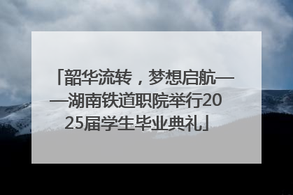 韶华流转，梦想启航——湖南铁道职院举行2025届学生毕业典礼
