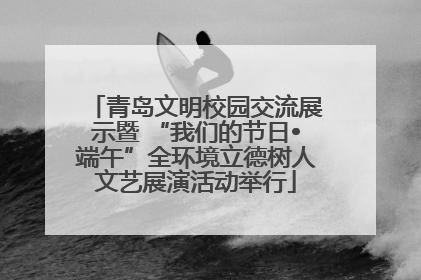 青岛文明校园交流展示暨 “我们的节日•端午”全环境立德树人文艺展演活动举行