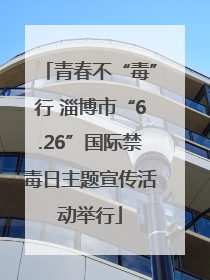 青春不“毒”行 淄博市“6.26”国际禁毒日主题宣传活动举行