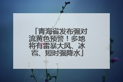 青海省发布强对流黄色预警！多地将有雷暴大风、冰雹、短时强降水