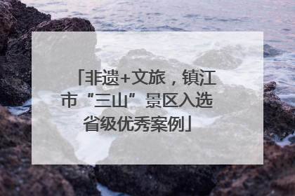 非遗+文旅，镇江市“三山”景区入选省级优秀案例