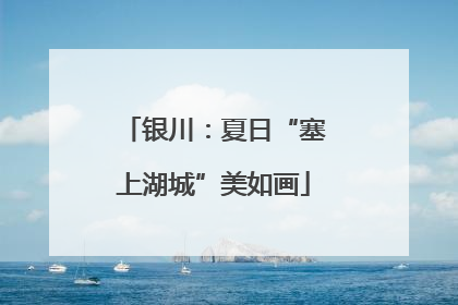 银川：夏日“塞上湖城”美如画