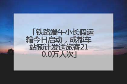 铁路端午小长假运输今日启动，成都车站预计发送旅客210.0万人次