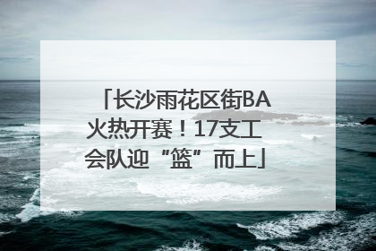 长沙雨花区街BA火热开赛！17支工会队迎“篮”而上