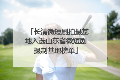 长清微短剧拍摄基地入选山东省微短剧摄制基地榜单