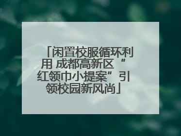 闲置校服循环利用 成都高新区“红领巾小提案”引领校园新风尚