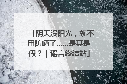 阴天没阳光，就不用防晒了……是真是假？｜谣言终结站