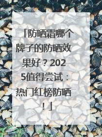 防晒霜哪个牌子的防晒效果好？2025值得尝试：热门红榜防晒！