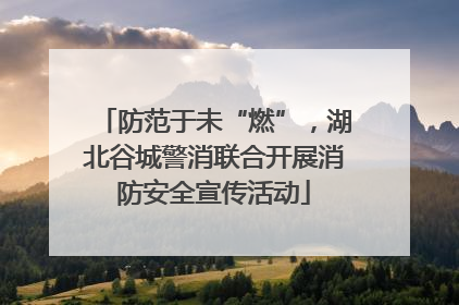 防范于未“燃”，湖北谷城警消联合开展消防安全宣传活动