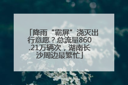 降雨“霸屏”浇灭出行意愿？总流量860.21万辆次，湖南长沙周边最繁忙