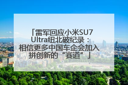 雷军回应小米SU7 Ultra纽北破纪录：相信更多中国车企会加入拼创新的“赛道”
