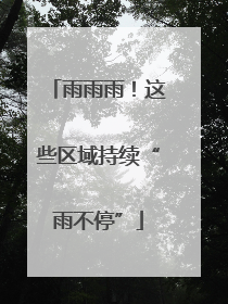 雨雨雨！这些区域持续“雨不停”