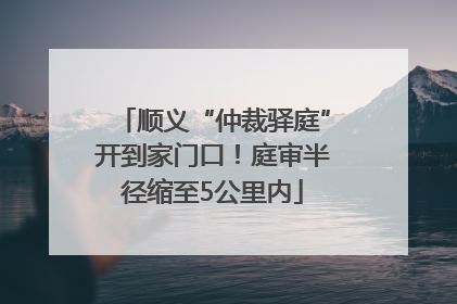 顺义“仲裁驿庭”开到家门口！庭审半径缩至5公里内