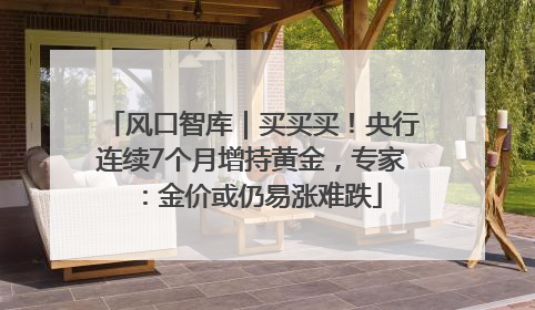 风口智库｜买买买！央行连续7个月增持黄金，专家：金价或仍易涨难跌