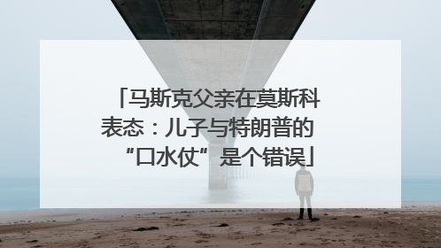 马斯克父亲在莫斯科表态：儿子与特朗普的“口水仗”是个错误