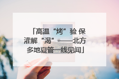 高温“烤”验 保灌解“渴”——北方多地夏管一线见闻