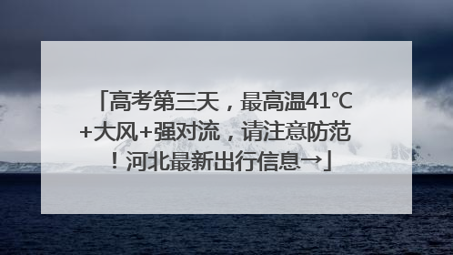 高考第三天，最高温41℃+大风+强对流，请注意防范！河北最新出行信息→