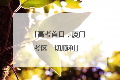 高考首日，厦门考区一切顺利