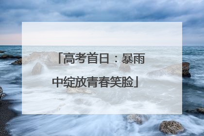 高考首日：暴雨中绽放青春笑脸