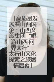 高质量发展看山西国企：山西文旅集团“唱游山西·问界太行” 太行山文化探索之旅燃情启幕