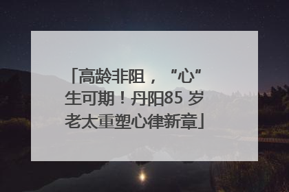 高龄非阻，“心” 生可期！丹阳85 岁老太重塑心律新章