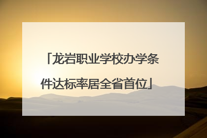 龙岩职业学校办学条件达标率居全省首位