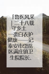 鲁医风采｜二十八载守乡土  一袭白衣护健康——记泰安市岱岳区满庄镇卫生院院长、主任医师张宝喜