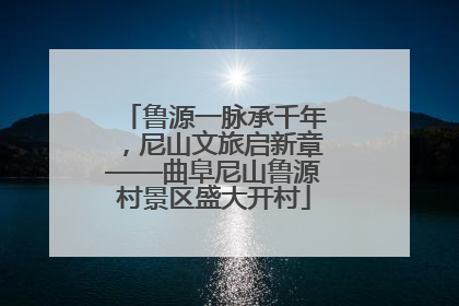鲁源一脉承千年，尼山文旅启新章——曲阜尼山鲁源村景区盛大开村