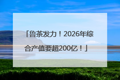 鲁茶发力！2026年综合产值要超200亿！