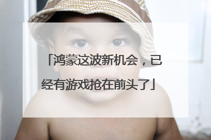 鸿蒙这波新机会，已经有游戏抢在前头了