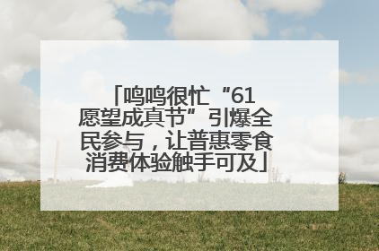 鸣鸣很忙“61 愿望成真节”引爆全民参与，让普惠零食消费体验触手可及