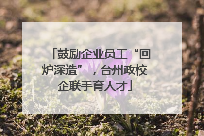 鼓励企业员工“回炉深造”，台州政校企联手育人才