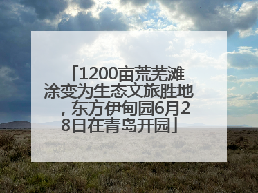 1200亩荒芜滩涂变为生态文旅胜地，东方伊甸园6月28日在青岛开园