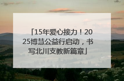 15年爱心接力！2025博慧公益行启动，书写北川支教新篇章