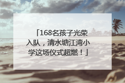 168名孩子光荣入队，清水塘江湾小学这场仪式超燃！