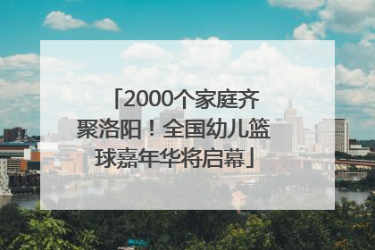 2000个家庭齐聚洛阳！全国幼儿篮球嘉年华将启幕