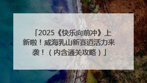 2025《快乐向前冲》上新啦！威海乳山新赛道活力来袭！（内含通关攻略）