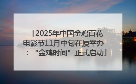 2025年中国金鸡百花电影节11月中旬在厦举办：“金鸡时间”正式启动