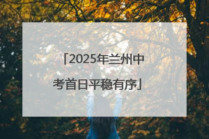 2025年兰州中考首日平稳有序
