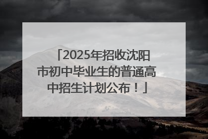 2025年招收沈阳市初中毕业生的普通高中招生计划公布！