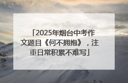 2025年烟台中考作文题目《何不拥抱》，注重日常积累不难写