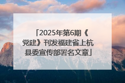 2025年第6期《党建》刊发福建省上杭县委宣传部署名文章