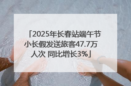 2025年长春站端午节小长假发送旅客47.7万人次 同比增长3%