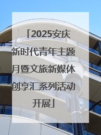 2025安庆新时代青年主题月暨文旅新媒体创享汇系列活动开展