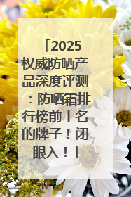 2025权威防晒产品深度评测：防晒霜排行榜前十名的牌子！闭眼入！