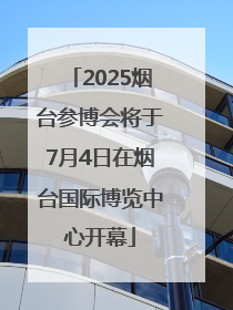 2025烟台参博会将于7月4日在烟台国际博览中心开幕