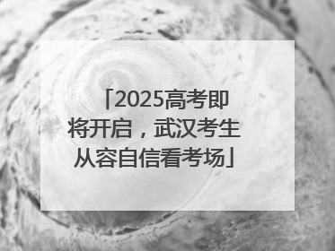 2025高考即将开启，武汉考生从容自信看考场